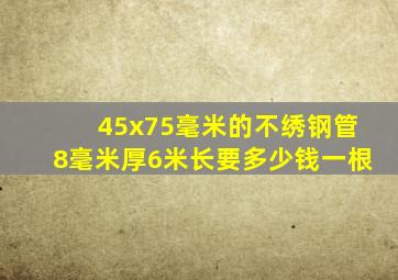 45x75毫米的不绣钢管8毫米厚6米长要多少钱一根