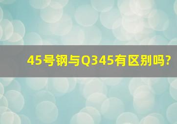 45号钢与Q345有区别吗?