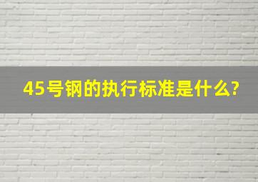 45号钢的执行标准是什么?