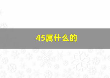 45属什么的