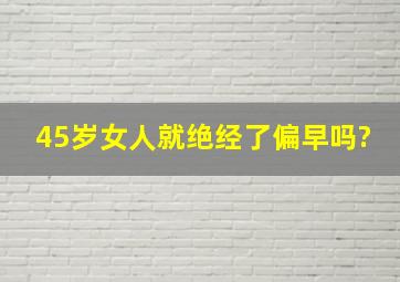 45岁女人就绝经了,偏早吗?