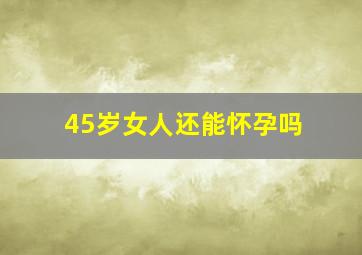 45岁女人还能怀孕吗