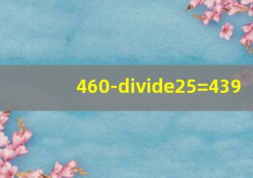460- () ÷25=439