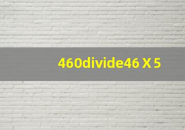 460÷(46Ⅹ5)