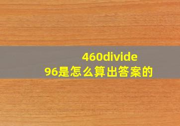 460÷96是怎么算出答案的