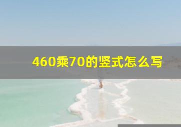 460乘70的竖式怎么写