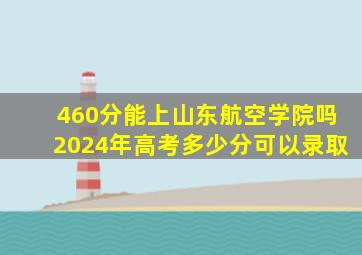 460分能上山东航空学院吗2024年高考多少分可以录取