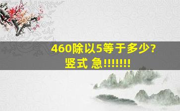 460除以5等于多少?竖式 急!!!!!!!