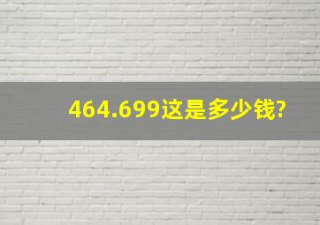 464.699这是多少钱?