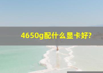 4650g配什么显卡好?