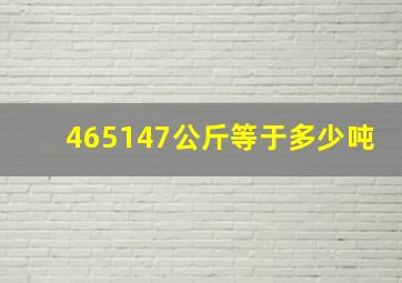 465147公斤等于多少吨