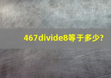 467÷8等于多少?