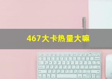 467大卡热量大嘛