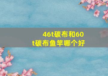 46t碳布和60t碳布鱼竿哪个好