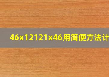 46x12121x46。用简便方法计算?