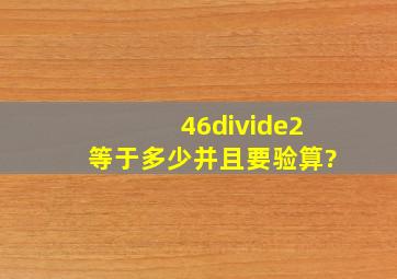 46÷2等于多少并且要验算?