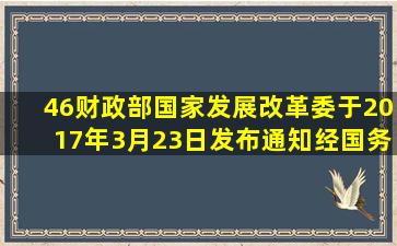 46、财政部、国家发展改革委于2017年3月23日发布通知经国务院