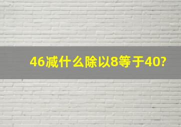 46减什么除以8等于40?