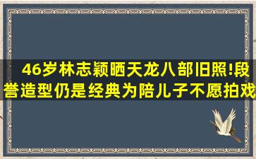 46岁林志颖晒天龙八部旧照!段誉造型仍是经典为陪儿子不愿拍戏...