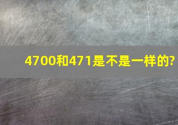 4700和471是不是一样的?