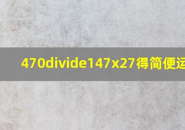 470÷147x27得简便运算?