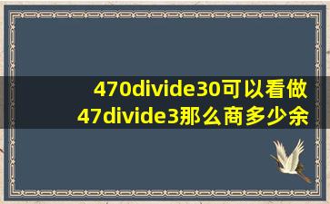 470÷30可以看做47÷3那么商多少余数多少