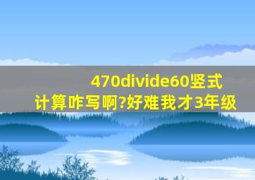 470÷60竖式计算咋写啊?好难,我才3年级