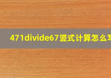 471÷67竖式计算怎么写?