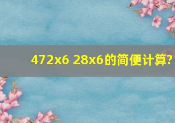 472x6 28x6的简便计算?