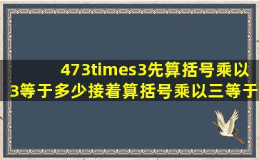 473×3先算括号乘以3等于多少接着算括号乘以三等于多少再算括号...