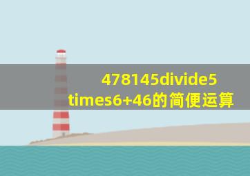 478145÷5×6+46的简便运算