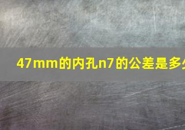 47mm的内孔n7的公差是多少(