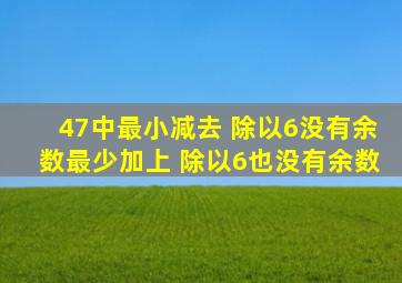 47中最小减去( ),除以6没有余数,最少加上( )除以6也没有余数