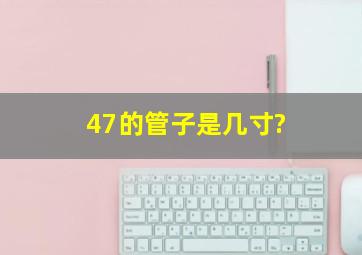 47的管子是几寸?