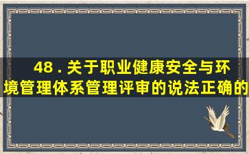 48 . 关于职业健康安全与环境管理体系管理评审的说法,正确的是()。(1分)