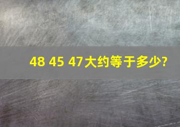 48 45 47大约等于多少?