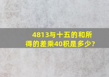 4813与十五的和所得的差乘40积是多少?