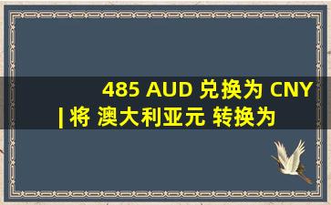 485 AUD 兑换为 CNY | 将 澳大利亚元 转换为 中国人民币 | XE