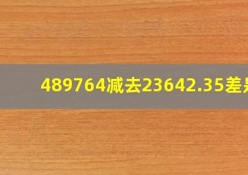 489764减去23642.35,差是( )。