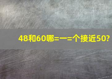 48和60哪=一=个接近50?