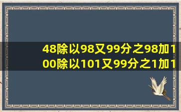 48除以98又99分之98加100除以101又99分之1加100又98分之1乘9...