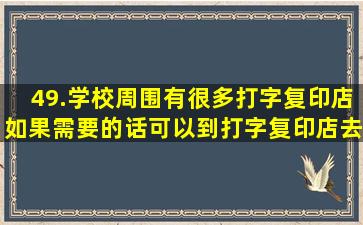 49.学校周围有很多打字复印店如果需要的话可以到打字复印店去把整...