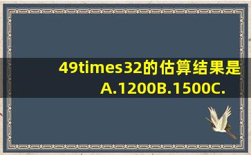 49×32的估算结果是( )A.1200B.1500C.200