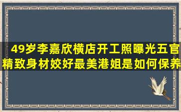 49岁李嘉欣横店开工照曝光,五官精致身材姣好,最美港姐是如何保养的?