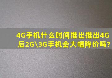 4G手机什么时间推出,推出4G后2G\3G手机会大幅降价吗?