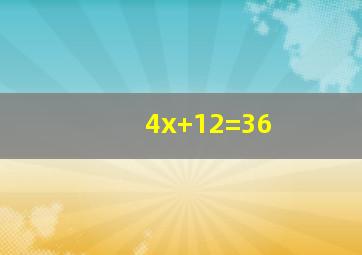 4x+12=36