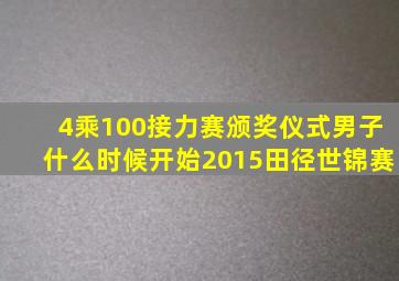 4乘100接力赛颁奖仪式男子什么时候开始2015田径世锦赛