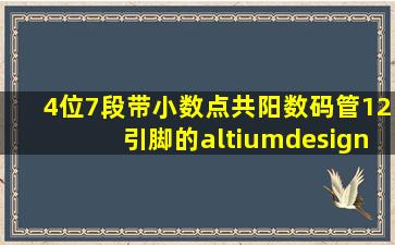 4位7段带小数点共阳数码管12引脚的altiumdesigner的封装及器件库