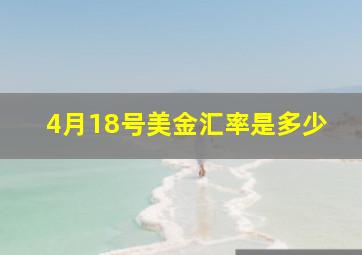 4月18号美金汇率是多少