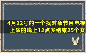 4月22号的一个找对象节目、电视上演的、晚上12点多结束、25个女生...